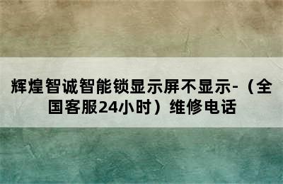 辉煌智诚智能锁显示屏不显示-（全国客服24小时）维修电话