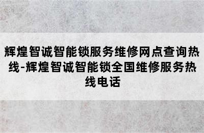 辉煌智诚智能锁服务维修网点查询热线-辉煌智诚智能锁全国维修服务热线电话