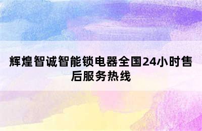 辉煌智诚智能锁电器全国24小时售后服务热线