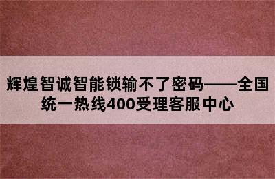 辉煌智诚智能锁输不了密码——全国统一热线400受理客服中心