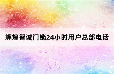 辉煌智诚门锁24小时用户总部电话