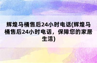 辉煌马桶售后24小时电话(辉煌马桶售后24小时电话，保障您的家居生活)