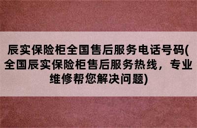 辰实保险柜全国售后服务电话号码(全国辰实保险柜售后服务热线，专业维修帮您解决问题)