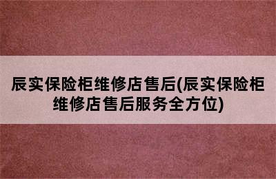 辰实保险柜维修店售后(辰实保险柜维修店售后服务全方位)