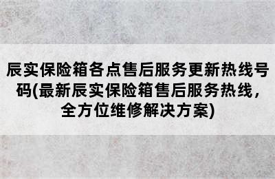 辰实保险箱各点售后服务更新热线号码(最新辰实保险箱售后服务热线，全方位维修解决方案)