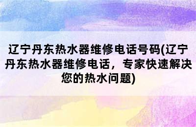 辽宁丹东热水器维修电话号码(辽宁丹东热水器维修电话，专家快速解决您的热水问题)