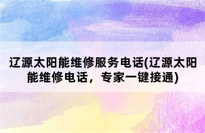 辽源太阳能维修服务电话(辽源太阳能维修电话，专家一键接通)