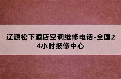 辽源松下酒店空调维修电话-全国24小时报修中心