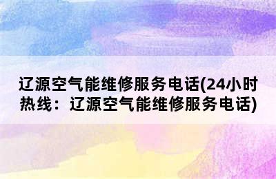 辽源空气能维修服务电话(24小时热线：辽源空气能维修服务电话)