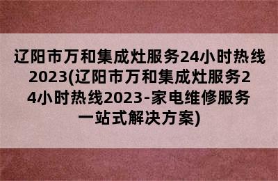 辽阳市万和集成灶服务24小时热线2023(辽阳市万和集成灶服务24小时热线2023-家电维修服务一站式解决方案)