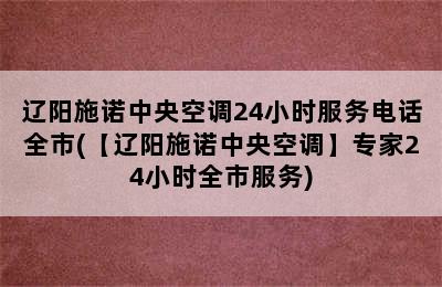 辽阳施诺中央空调24小时服务电话全市(【辽阳施诺中央空调】专家24小时全市服务)