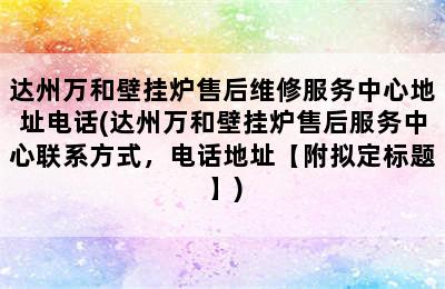 达州万和壁挂炉售后维修服务中心地址电话(达州万和壁挂炉售后服务中心联系方式，电话地址【附拟定标题】)