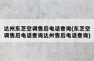 达州东芝空调售后电话查询(东芝空调售后电话查询达州售后电话查询)