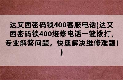 达文西密码锁400客服电话(达文西密码锁400维修电话一键拨打，专业解答问题，快速解决维修难题！)