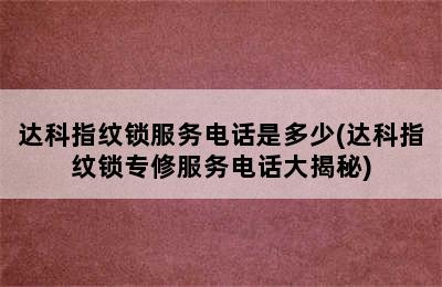 达科指纹锁服务电话是多少(达科指纹锁专修服务电话大揭秘)