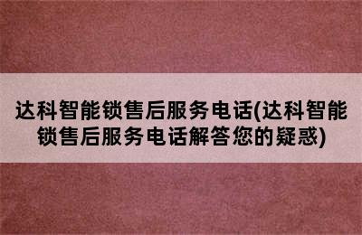 达科智能锁售后服务电话(达科智能锁售后服务电话解答您的疑惑)