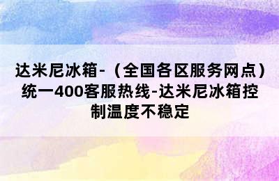 达米尼冰箱-（全国各区服务网点）统一400客服热线-达米尼冰箱控制温度不稳定