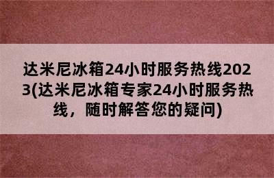 达米尼冰箱24小时服务热线2023(达米尼冰箱专家24小时服务热线，随时解答您的疑问)