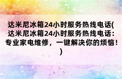 达米尼冰箱24小时服务热线电话(达米尼冰箱24小时服务热线电话：专业家电维修，一键解决你的烦恼！)