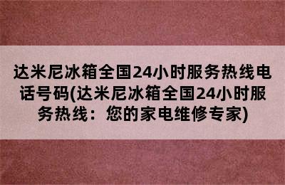 达米尼冰箱全国24小时服务热线电话号码(达米尼冰箱全国24小时服务热线：您的家电维修专家)