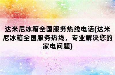 达米尼冰箱全国服务热线电话(达米尼冰箱全国服务热线，专业解决您的家电问题)