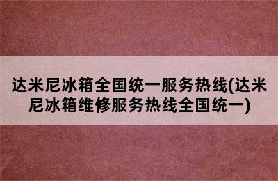 达米尼冰箱全国统一服务热线(达米尼冰箱维修服务热线全国统一)