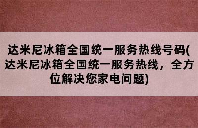 达米尼冰箱全国统一服务热线号码(达米尼冰箱全国统一服务热线，全方位解决您家电问题)