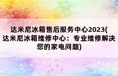 达米尼冰箱售后服务中心2023(达米尼冰箱维修中心：专业维修解决您的家电问题)