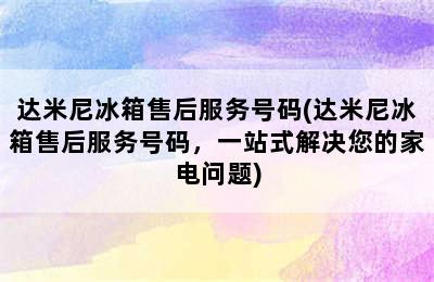 达米尼冰箱售后服务号码(达米尼冰箱售后服务号码，一站式解决您的家电问题)