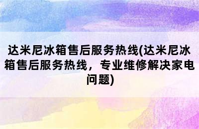 达米尼冰箱售后服务热线(达米尼冰箱售后服务热线，专业维修解决家电问题)