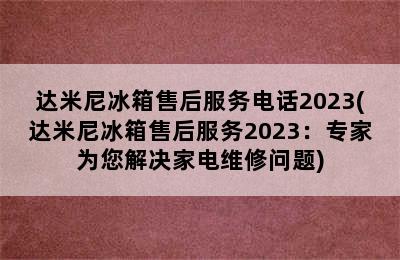 达米尼冰箱售后服务电话2023(达米尼冰箱售后服务2023：专家为您解决家电维修问题)