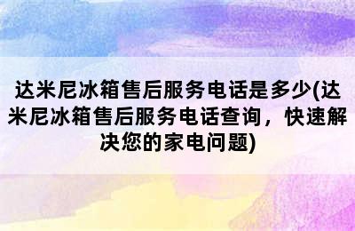 达米尼冰箱售后服务电话是多少(达米尼冰箱售后服务电话查询，快速解决您的家电问题)