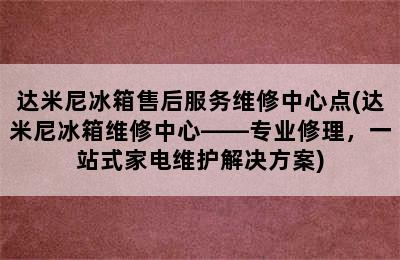 达米尼冰箱售后服务维修中心点(达米尼冰箱维修中心——专业修理，一站式家电维护解决方案)