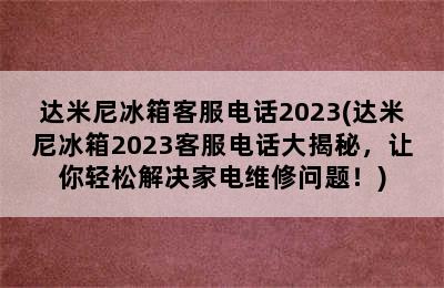 达米尼冰箱客服电话2023(达米尼冰箱2023客服电话大揭秘，让你轻松解决家电维修问题！)