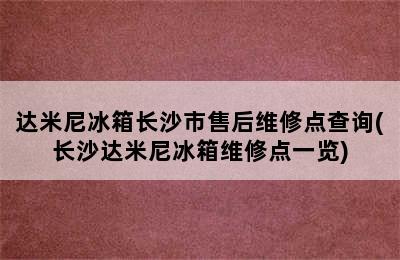 达米尼冰箱长沙市售后维修点查询(长沙达米尼冰箱维修点一览)