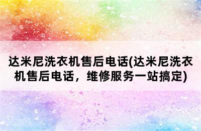 达米尼洗衣机售后电话(达米尼洗衣机售后电话，维修服务一站搞定)