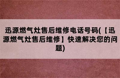 迅源燃气灶售后维修电话号码(【迅源燃气灶售后维修】快速解决您的问题)