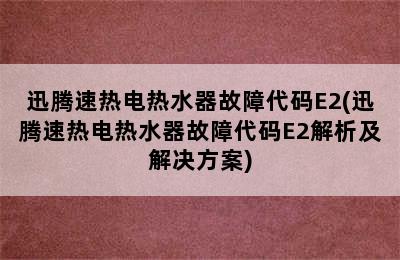 迅腾速热电热水器故障代码E2(迅腾速热电热水器故障代码E2解析及解决方案)