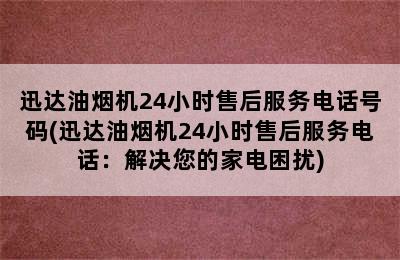 迅达油烟机24小时售后服务电话号码(迅达油烟机24小时售后服务电话：解决您的家电困扰)