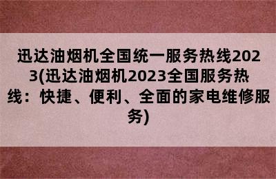 迅达油烟机全国统一服务热线2023(迅达油烟机2023全国服务热线：快捷、便利、全面的家电维修服务)