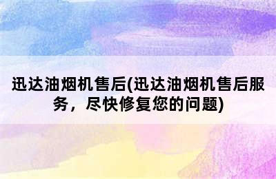 迅达油烟机售后(迅达油烟机售后服务，尽快修复您的问题)