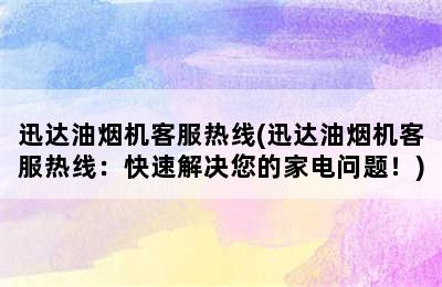 迅达油烟机客服热线(迅达油烟机客服热线：快速解决您的家电问题！)