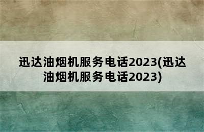 迅达油烟机服务电话2023(迅达油烟机服务电话2023)