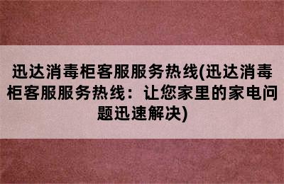 迅达消毒柜客服服务热线(迅达消毒柜客服服务热线：让您家里的家电问题迅速解决)