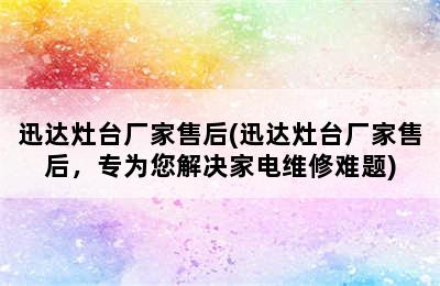 迅达灶台厂家售后(迅达灶台厂家售后，专为您解决家电维修难题)