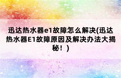 迅达热水器e1故障怎么解决(迅达热水器E1故障原因及解决办法大揭秘！)