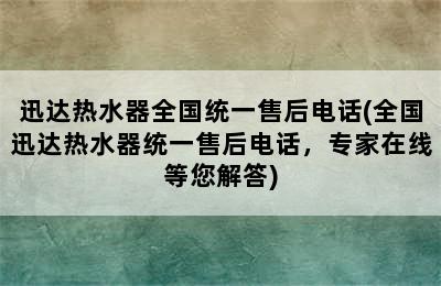 迅达热水器全国统一售后电话(全国迅达热水器统一售后电话，专家在线等您解答)