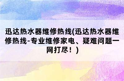 迅达热水器维修热线(迅达热水器维修热线-专业维修家电、疑难问题一网打尽！)