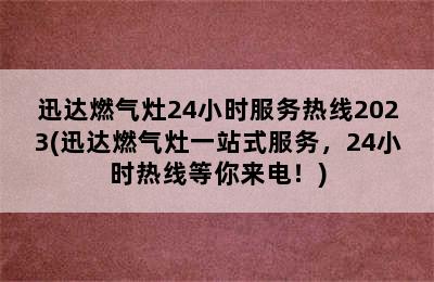 迅达燃气灶24小时服务热线2023(迅达燃气灶一站式服务，24小时热线等你来电！)