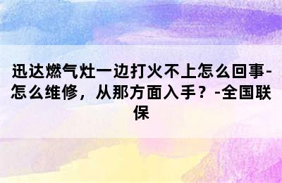 迅达燃气灶一边打火不上怎么回事-怎么维修，从那方面入手？-全国联保